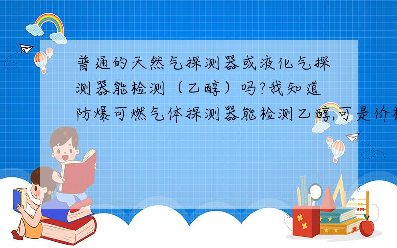 普通的天然气探测器或液化气探测器能检测（乙醇）吗?我知道防爆可燃气体探测器能检测乙醇,可是价格太贵