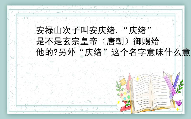 安禄山次子叫安庆绪.“庆绪”是不是玄宗皇帝（唐朝）御赐给他的?另外“庆绪”这个名字意味什么意思?