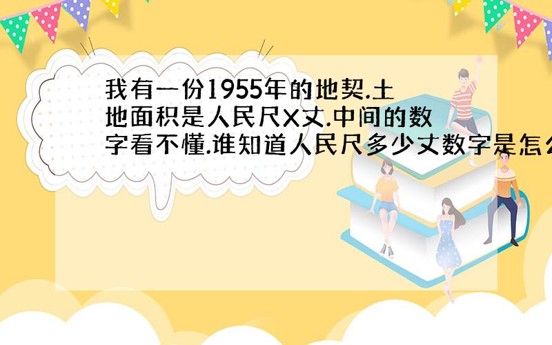 我有一份1955年的地契.土地面积是人民尺X丈.中间的数字看不懂.谁知道人民尺多少丈数字是怎么标注的.