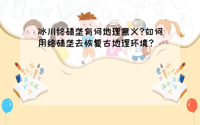 冰川终碛垄有何地理意义?如何用终碛垄去恢复古地理环境?