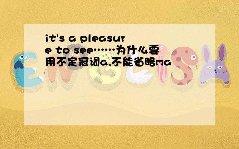 it's a pleasure to see……为什么要用不定冠词a,不能省略ma