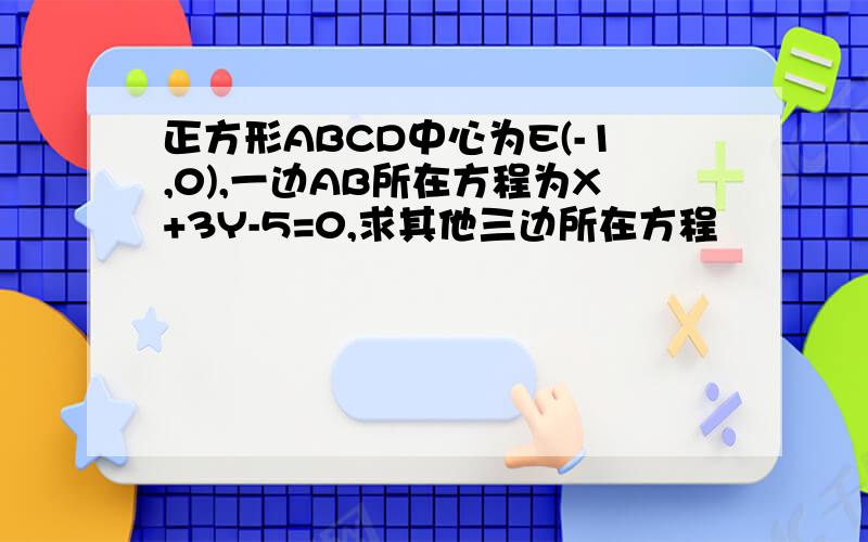 正方形ABCD中心为E(-1,0),一边AB所在方程为X+3Y-5=0,求其他三边所在方程