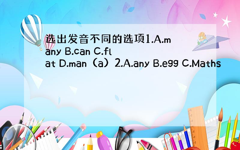 选出发音不同的选项1.A.many B.can C.flat D.man（a）2.A.any B.egg C.Maths