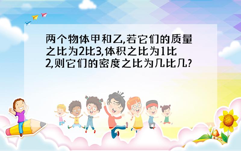 两个物体甲和乙,若它们的质量之比为2比3,体积之比为1比2,则它们的密度之比为几比几?