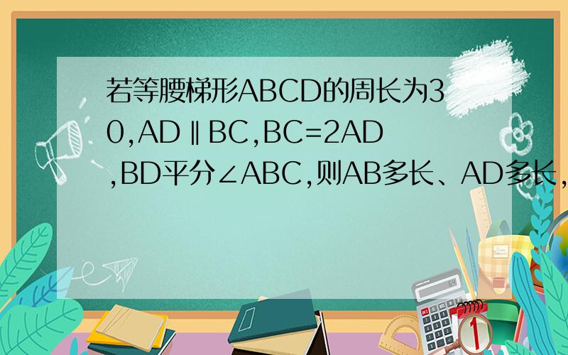 若等腰梯形ABCD的周长为30,AD‖BC,BC=2AD,BD平分∠ABC,则AB多长、AD多长,∠A和∠B谢谢了,