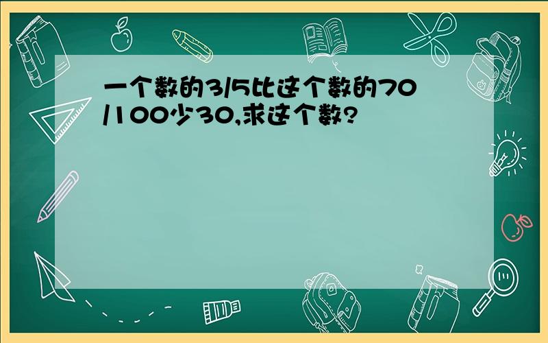 一个数的3/5比这个数的70/100少30,求这个数?