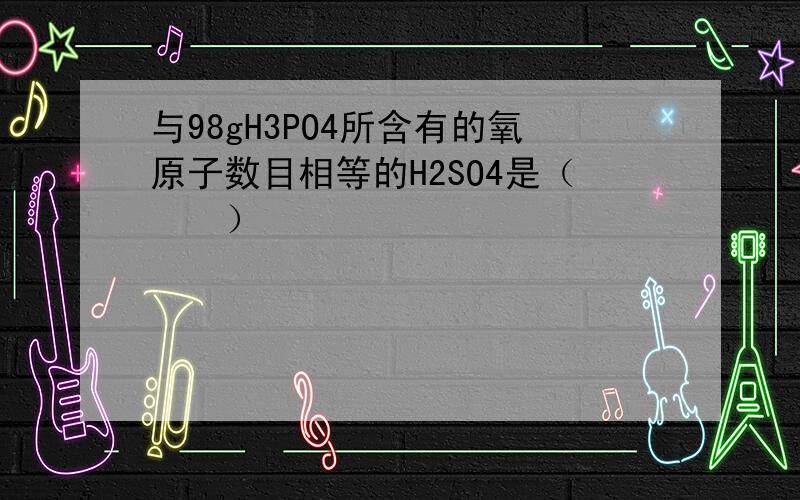 与98gH3PO4所含有的氧原子数目相等的H2SO4是（　　）