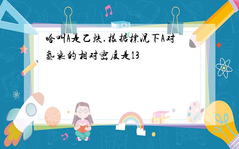 啥叫A是乙炔,根据标况下A对氢气的相对密度是13