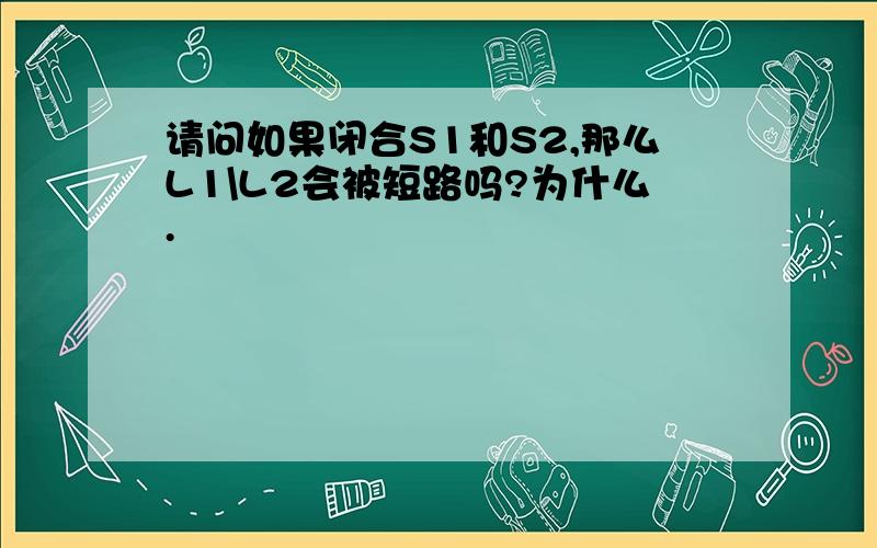 请问如果闭合S1和S2,那么L1\L2会被短路吗?为什么.