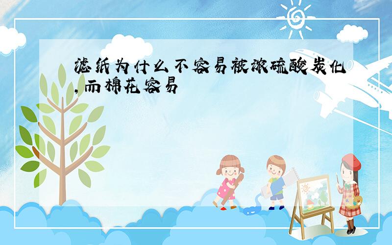 滤纸为什么不容易被浓硫酸炭化,而棉花容易