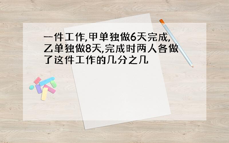 一件工作,甲单独做6天完成,乙单独做8天,完成时两人各做了这件工作的几分之几