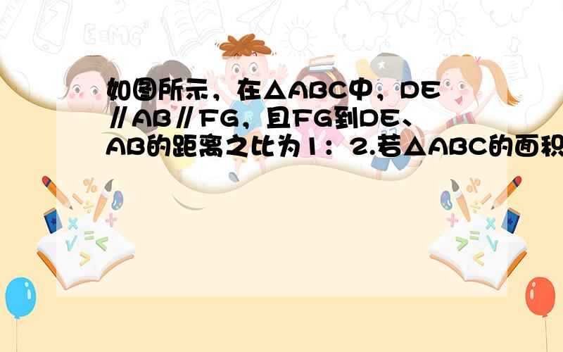 如图所示，在△ABC中，DE∥AB∥FG，且FG到DE、AB的距离之比为1：2.若△ABC的面积为32，△CDE的面积为