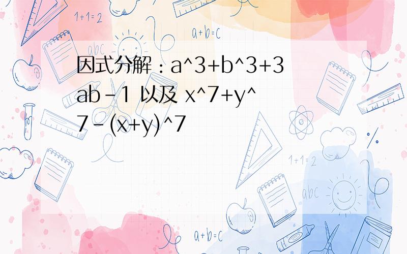 因式分解：a^3+b^3+3ab-1 以及 x^7+y^7-(x+y)^7