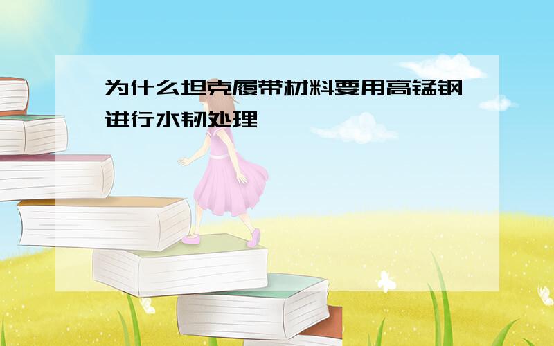 为什么坦克履带材料要用高锰钢进行水韧处理