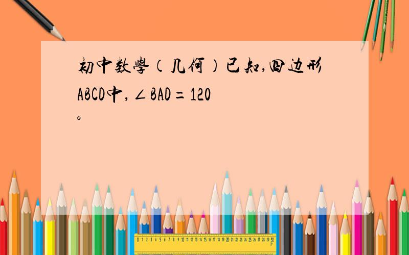 初中数学（几何）已知,四边形ABCD中,∠BAD=120°