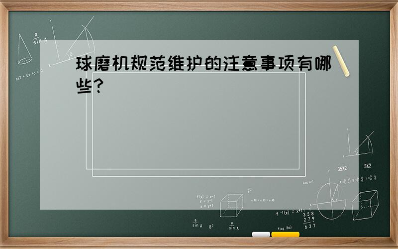 球磨机规范维护的注意事项有哪些?