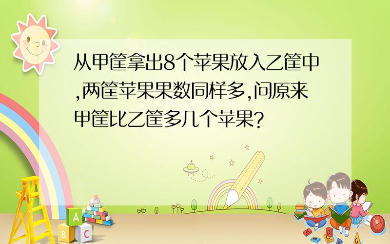 从甲筐拿出8个苹果放入乙筐中,两筐苹果果数同样多,问原来甲筐比乙筐多几个苹果?