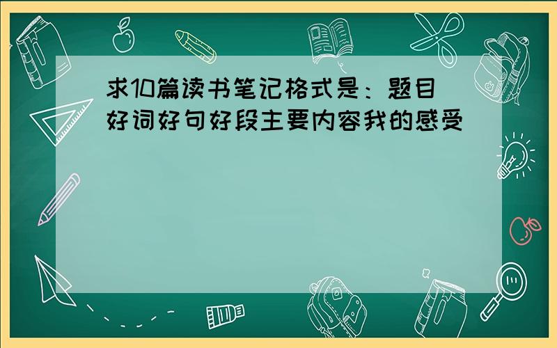 求10篇读书笔记格式是：题目好词好句好段主要内容我的感受