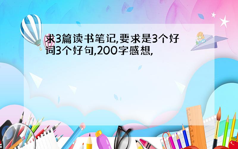 求3篇读书笔记,要求是3个好词3个好句,200字感想,