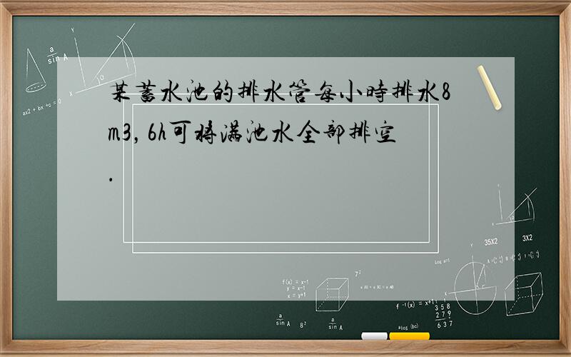 某蓄水池的排水管每小时排水8m3，6h可将满池水全部排空．