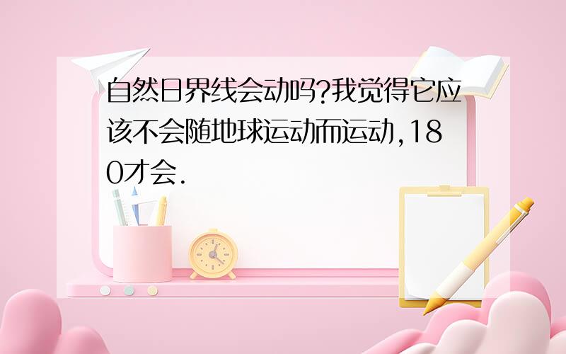 自然日界线会动吗?我觉得它应该不会随地球运动而运动,180才会.