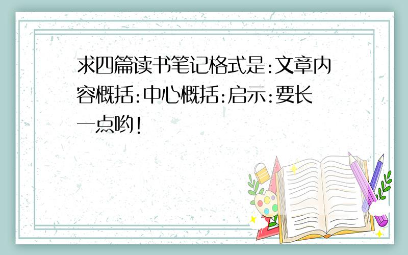 求四篇读书笔记格式是:文章内容概括:中心概括:启示:要长一点哟!