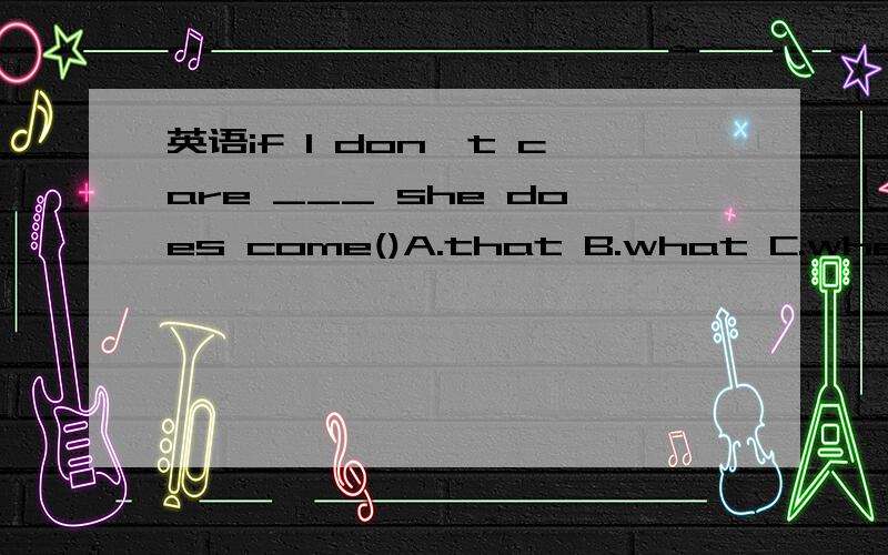 英语if I don't care ___ she does come()A.that B.what C.whether