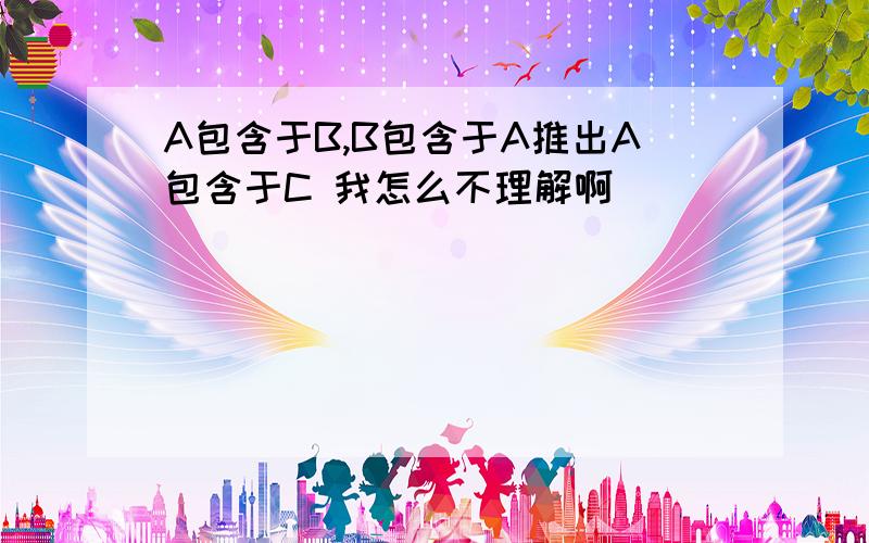 A包含于B,B包含于A推出A包含于C 我怎么不理解啊