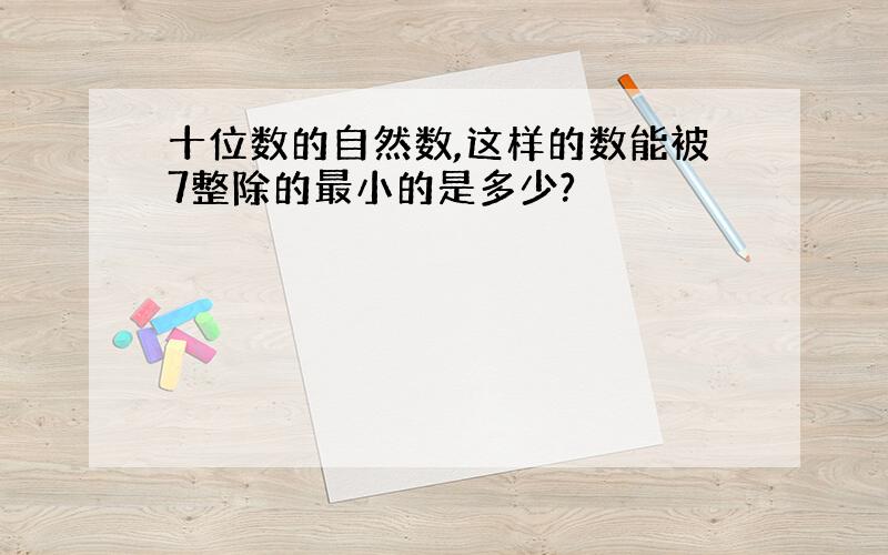 十位数的自然数,这样的数能被7整除的最小的是多少?