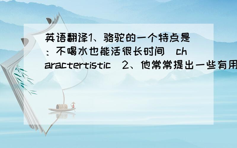 英语翻译1、骆驼的一个特点是：不喝水也能活很长时间（charactertistic）2、他常常提出一些有用的建议（put