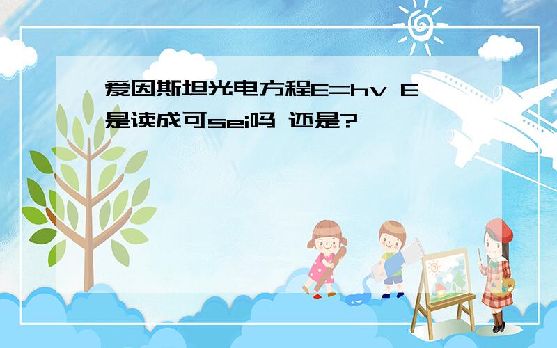 爱因斯坦光电方程E=hv E是读成可sei吗 还是?