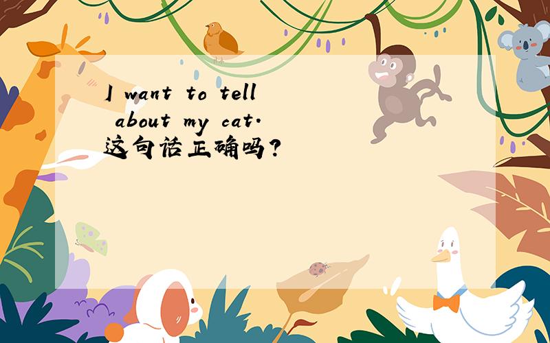 I want to tell about my cat.这句话正确吗?