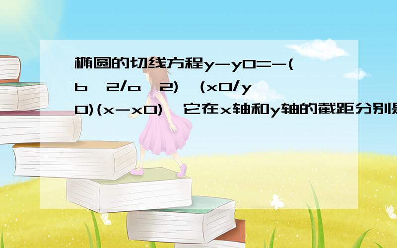 椭圆的切线方程y-y0=-(b^2/a^2)*(x0/y0)(x-x0),它在x轴和y轴的截距分别是多少,