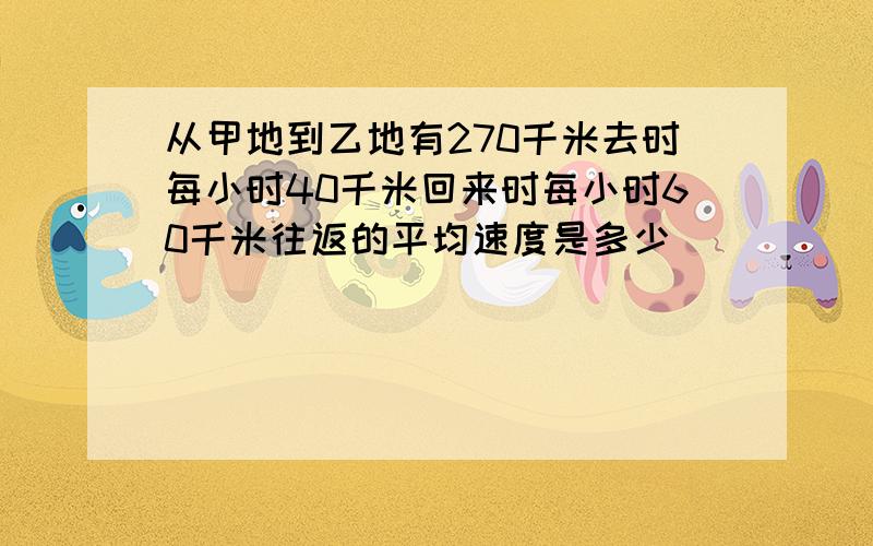 从甲地到乙地有270千米去时每小时40千米回来时每小时60千米往返的平均速度是多少