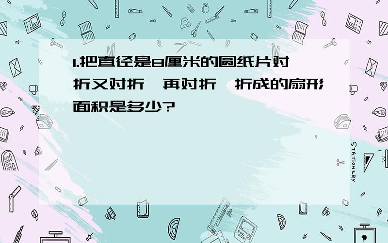 1.把直径是8厘米的圆纸片对折又对折,再对折,折成的扇形面积是多少?