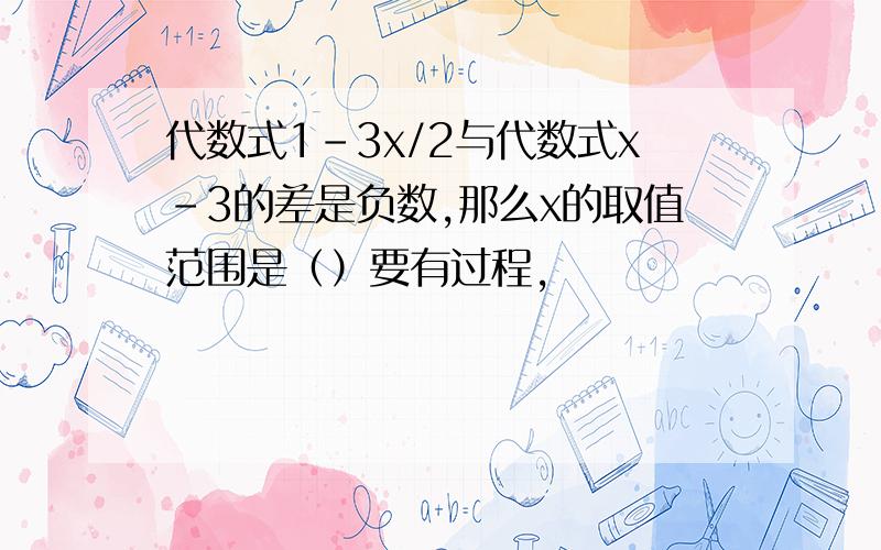 代数式1-3x/2与代数式x-3的差是负数,那么x的取值范围是（）要有过程,