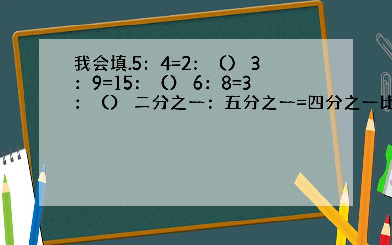 我会填.5：4=2：（） 3：9=15：（） 6：8=3：（） 二分之一：五分之一=四分之一比（）