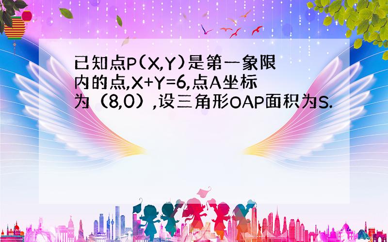 已知点P(X,Y)是第一象限内的点,X+Y=6,点A坐标为（8,0）,设三角形OAP面积为S.