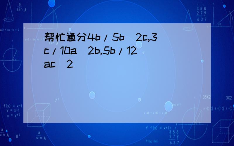 帮忙通分4b/5b^2c,3c/10a^2b,5b/12ac^2