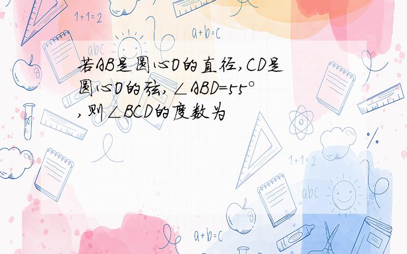 若AB是圆心O的直径,CD是圆心O的弦,∠ABD=55°,则∠BCD的度数为