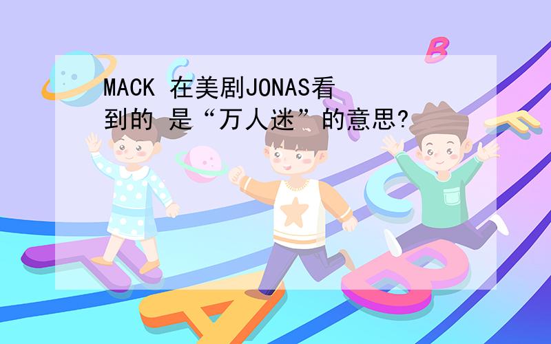 MACK 在美剧JONAS看到的 是“万人迷”的意思?