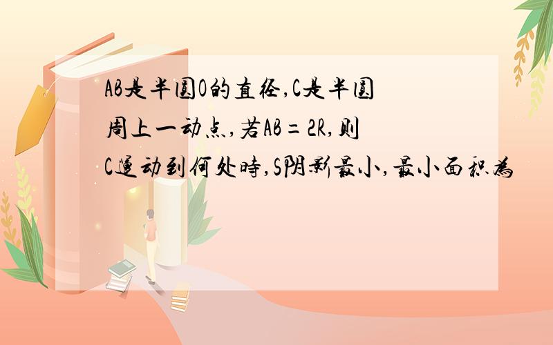 AB是半圆O的直径,C是半圆周上一动点,若AB=2R,则C运动到何处时,S阴影最小,最小面积为