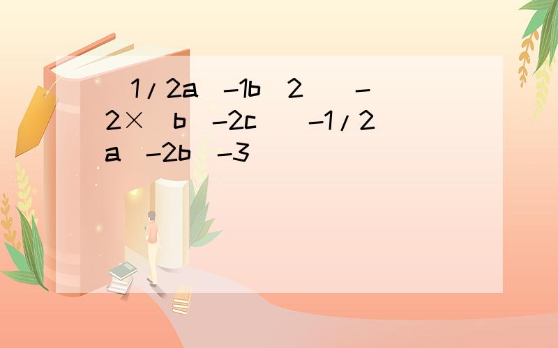 (1/2a^-1b^2)^-2×(b^-2c)^-1/2a^-2b^-3