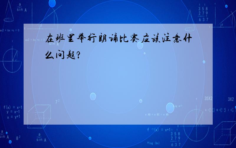 在班里举行朗诵比赛应该注意什么问题?