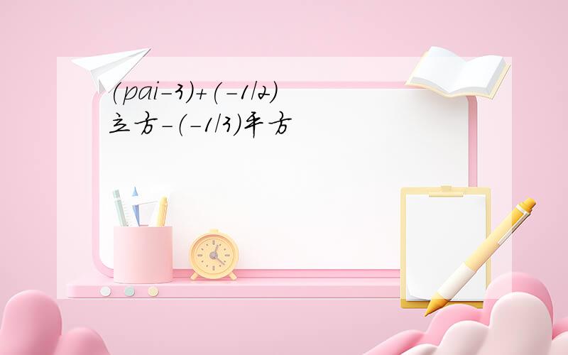 (pai-3)+(-1/2)立方-（-1/3）平方