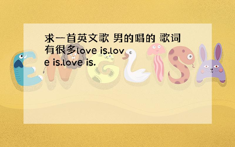 求一首英文歌 男的唱的 歌词有很多love is.love is.love is.