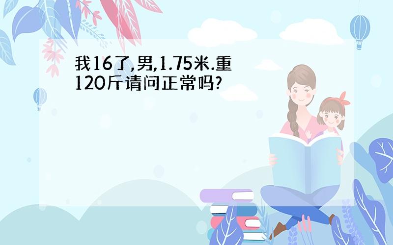 我16了,男,1.75米.重120斤请问正常吗?