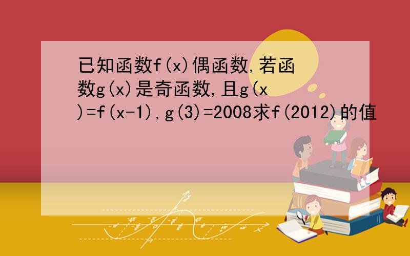 已知函数f(x)偶函数,若函数g(x)是奇函数,且g(x)=f(x-1),g(3)=2008求f(2012)的值