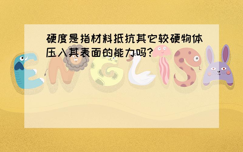 硬度是指材料抵抗其它较硬物体压入其表面的能力吗?