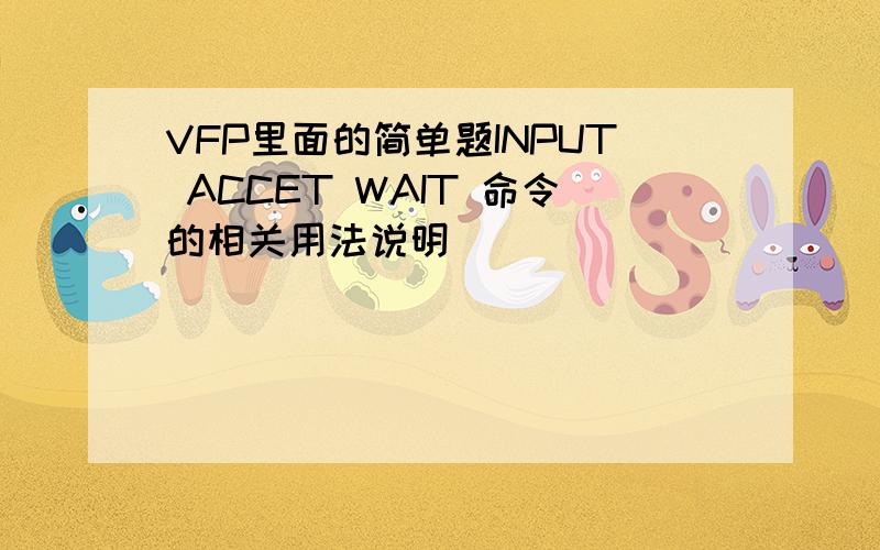 VFP里面的简单题INPUT ACCET WAIT 命令的相关用法说明